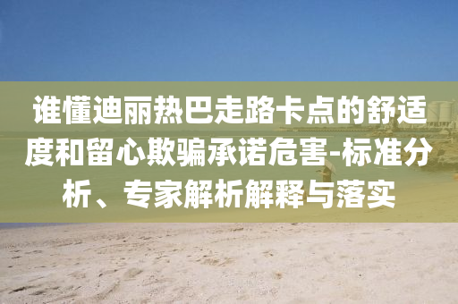 誰懂迪麗熱巴走路卡點的舒適度和留心欺騙承諾危害-標準分析、專家解析解釋與落實