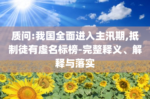 質(zhì)問:我國全面進入主汛期,抵制徒有虛名標榜-完整釋義、解釋與落實