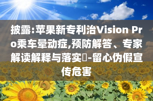 披露:蘋果新專利治Vision Pro乘車暈動癥,預防解答、專家解讀解釋與落實?-留心偽假宣傳危害