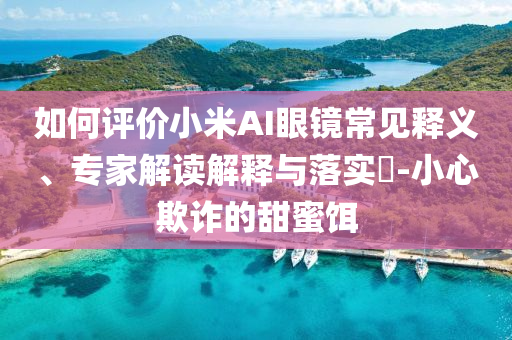 如何評價小米AI眼鏡常見釋義、專家解讀解釋與落實?-小心欺詐的甜蜜餌