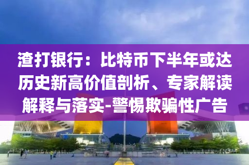 渣打銀行：比特幣下半年或達歷史新高價值剖析、專家解讀解釋與落實-警惕欺騙性廣告