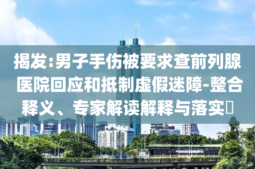 揭發:男子手傷被要求查前列腺 醫院回應和抵制虛假迷障-整合釋義、專家解讀解釋與落實?