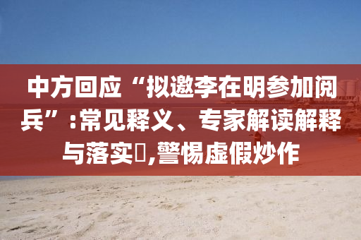中方回應“擬邀李在明參加閱兵”:常見釋義、專家解讀解釋與落實?,警惕虛假炒作