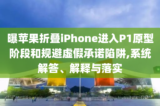 曝蘋果折疊iPhone進入P1原型階段和規避虛假承諾陷阱,系統解答、解釋與落實
