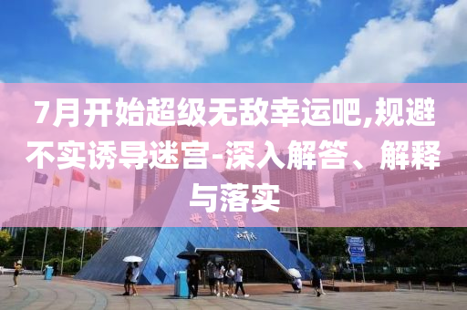7月開始超級無敵幸運吧,規避不實誘導迷宮-深入解答、解釋與落實