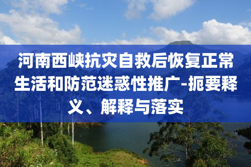 河南西峽抗災自救后恢復正常生活和防范迷惑性推廣-扼要釋義、解釋與落實