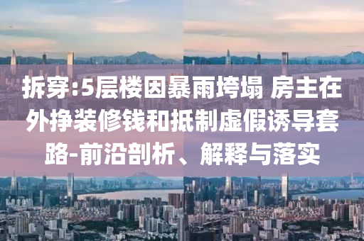 拆穿:5層樓因暴雨垮塌 房主在外掙裝修錢和抵制虛假誘導套路-前沿剖析、解釋與落實