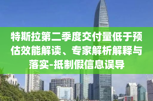 特斯拉第二季度交付量低于預(yù)估效能解讀、專家解析解釋與落實(shí)-抵制假信息誤導(dǎo)