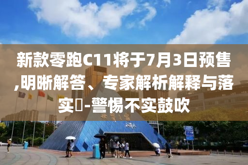 新款零跑C11將于7月3日預(yù)售,明晰解答、專家解析解釋與落實(shí)?-警惕不實(shí)鼓吹