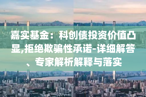 嘉實基金：科創債投資價值凸顯,拒絕欺騙性承諾-詳細解答、專家解析解釋與落實