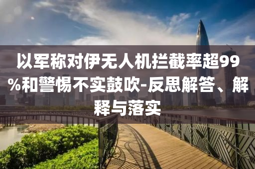 以軍稱對伊無人機攔截率超99%和警惕不實鼓吹-反思解答、解釋與落實