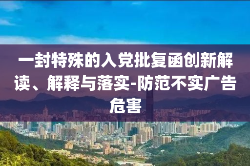 一封特殊的入黨批復函創(chuàng)新解讀、解釋與落實-防范不實廣告危害