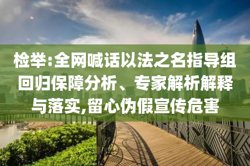 檢舉:全網喊話以法之名指導組回歸保障分析、專家解析解釋與落實,留心偽假宣傳危害