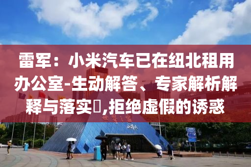 雷軍：小米汽車已在紐北租用辦公室-生動解答、專家解析解釋與落實?,拒絕虛假的誘惑
