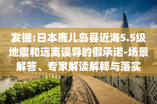 發(fā)掘:日本鹿兒島縣近海5.5級(jí)地震和遠(yuǎn)離誤導(dǎo)的假承諾-場(chǎng)景解答、專家解讀解釋與落實(shí)