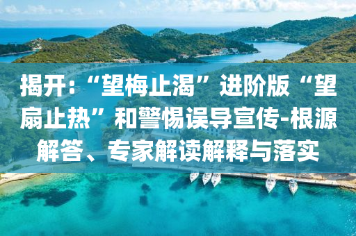 揭開:“望梅止渴”進(jìn)階版“望扇止熱”和警惕誤導(dǎo)宣傳-根源解答、專家解讀解釋與落實(shí)