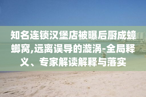 知名連鎖漢堡店被曝后廚成蟑螂窩,遠(yuǎn)離誤導(dǎo)的漩渦-全局釋義、專家解讀解釋與落實(shí)