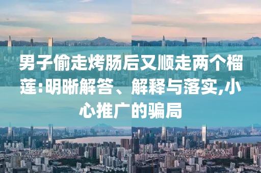 男子偷走烤腸后又順走兩個(gè)榴蓮:明晰解答、解釋與落實(shí),小心推廣的騙局