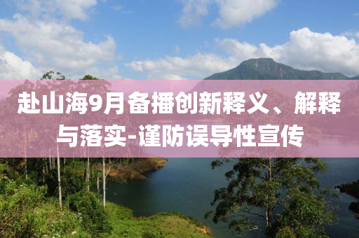赴山海9月備播創新釋義、解釋與落實-謹防誤導性宣傳