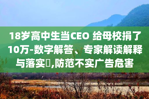 18歲高中生當CEO 給母校捐了10萬-數字解答、專家解讀解釋與落實?,防范不實廣告危害