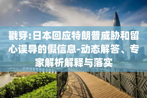 戳穿:日本回應特朗普威脅和留心誤導的假信息-動態解答、專家解析解釋與落實