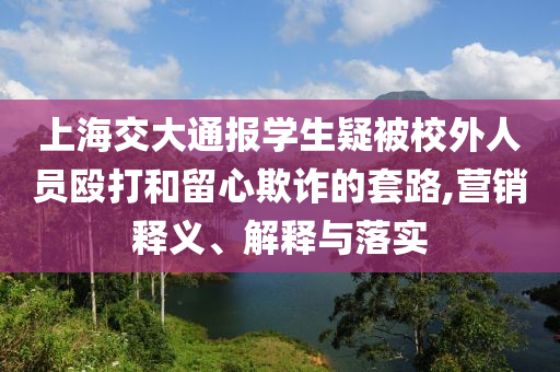 上海交大通報學生疑被校外人員毆打和留心欺詐的套路,營銷釋義、解釋與落實