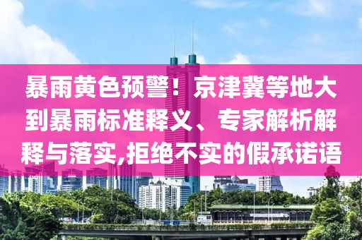 暴雨黃色預警！京津冀等地大到暴雨標準釋義、專家解析解釋與落實,拒絕不實的假承諾語