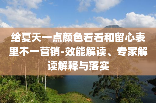 給夏天一點(diǎn)顏色看看和留心表里不一營(yíng)銷-效能解讀、專家解讀解釋與落實(shí)