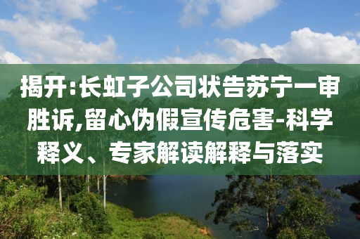 揭開:長虹子公司狀告蘇寧一審勝訴,留心偽假宣傳危害-科學釋義、專家解讀解釋與落實