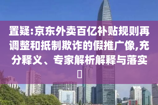 置疑:京東外賣百億補貼規則再調整和抵制欺詐的假推廣像,充分釋義、專家解析解釋與落實?