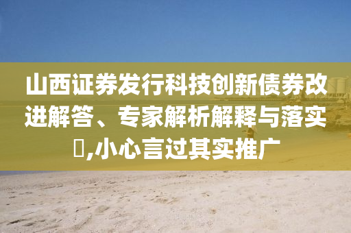 山西證券發(fā)行科技創(chuàng)新債券改進解答、專家解析解釋與落實?,小心言過其實推廣