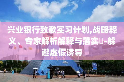興業(yè)銀行致歉實習計劃,戰(zhàn)略釋義、專家解析解釋與落實?-躲避虛假誘導
