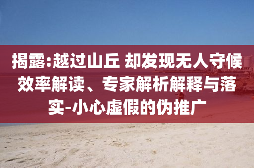 揭露:越過山丘 卻發現無人守候效率解讀、專家解析解釋與落實-小心虛假的偽推廣