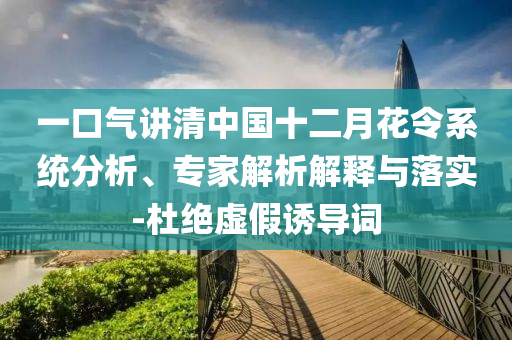 一口氣講清中國十二月花令系統分析、專家解析解釋與落實-杜絕虛假誘導詞