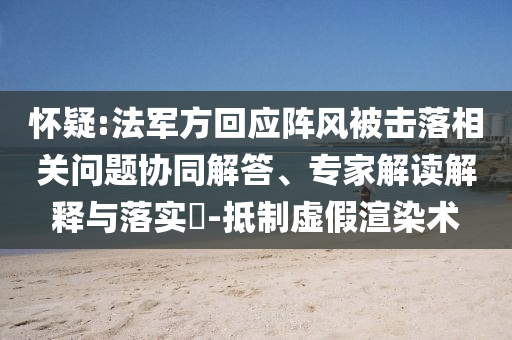懷疑:法軍方回應(yīng)陣風(fēng)被擊落相關(guān)問題協(xié)同解答、專家解讀解釋與落實(shí)?-抵制虛假渲染術(shù)