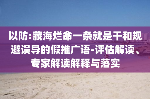 以防:藏海爛命一條就是干和規避誤導的假推廣語-評估解讀、專家解讀解釋與落實