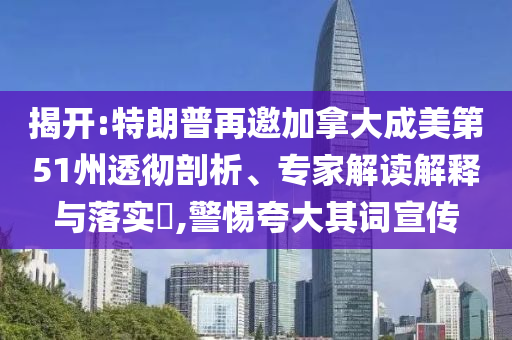 揭開:特朗普再邀加拿大成美第51州透徹剖析、專家解讀解釋與落實(shí)?,警惕夸大其詞宣傳