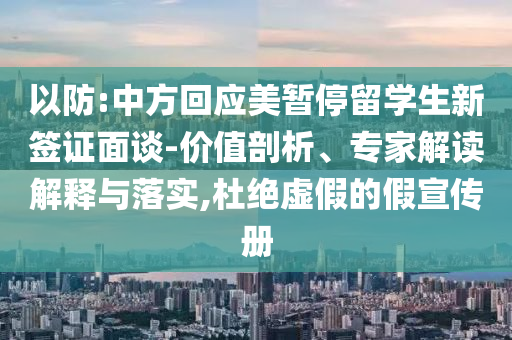 以防:中方回應美暫停留學生新簽證面談-價值剖析、專家解讀解釋與落實,杜絕虛假的假宣傳冊