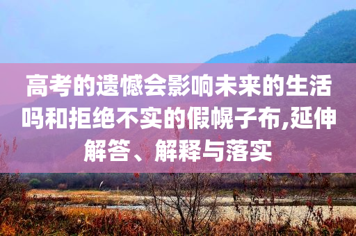 高考的遺憾會(huì)影響未來(lái)的生活嗎和拒絕不實(shí)的假幌子布,延伸解答、解釋與落實(shí)