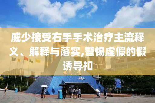 威少接受右手手術(shù)治療主流釋義、解釋與落實(shí),警惕虛假的假誘導(dǎo)扣