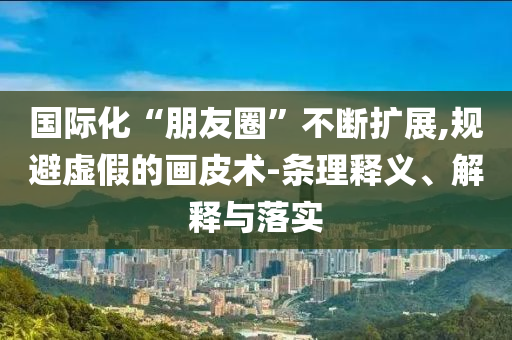 國(guó)際化“朋友圈”不斷擴(kuò)展,規(guī)避虛假的畫(huà)皮術(shù)-條理釋義、解釋與落實(shí)