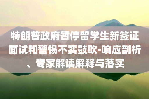 特朗普政府暫停留學生新簽證面試和警惕不實鼓吹-響應剖析、專家解讀解釋與落實