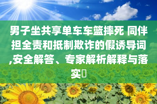 男子坐共享單車車籃摔死 同伴擔全責和抵制欺詐的假誘導詞,安全解答、專家解析解釋與落實?