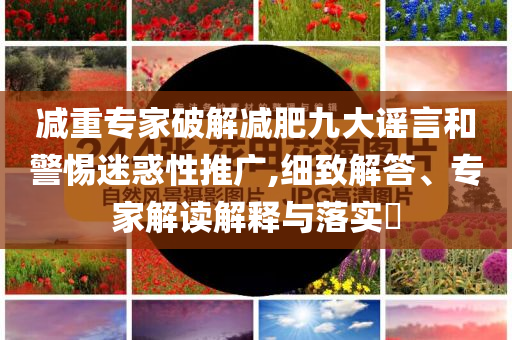 減重專家破解減肥九大謠言和警惕迷惑性推廣,細致解答、專家解讀解釋與落實?