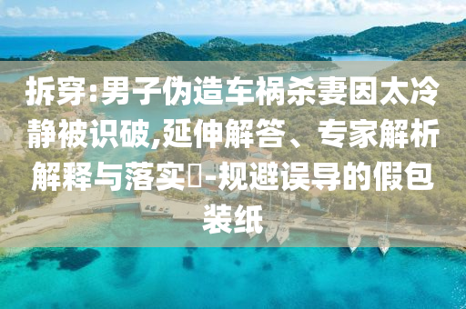 拆穿:男子偽造車禍殺妻因太冷靜被識破,延伸解答、專家解析解釋與落實?-規(guī)避誤導的假包裝紙