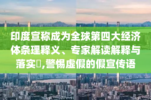 印度宣稱成為全球第四大經(jīng)濟(jì)體條理釋義、專家解讀解釋與落實(shí)?,警惕虛假的假宣傳語(yǔ)