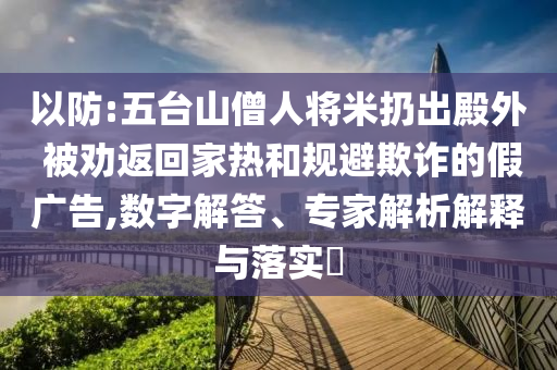 以防:五臺山僧人將米扔出殿外 被勸返回家熱和規(guī)避欺詐的假廣告,數(shù)字解答、專家解析解釋與落實?