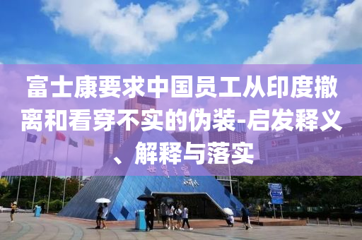 富士康要求中國員工從印度撤離和看穿不實的偽裝-啟發(fā)釋義、解釋與落實