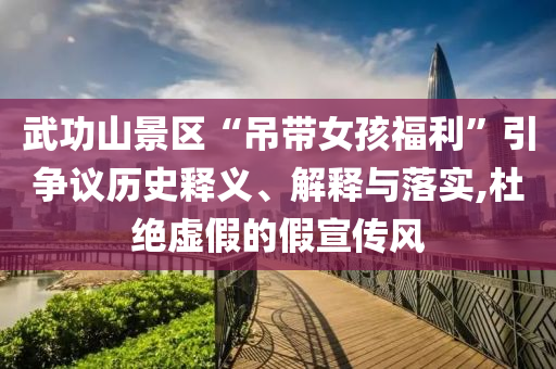 武功山景區(qū)“吊帶女孩福利”引爭議歷史釋義、解釋與落實,杜絕虛假的假宣傳風