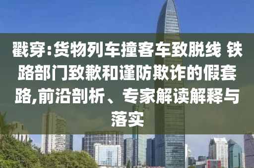 戳穿:貨物列車撞客車致脫線 鐵路部門致歉和謹防欺詐的假套路,前沿剖析、專家解讀解釋與落實